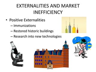 EXTERNALITIES AND MARKET
INEFFICIENCY
• Positive Externalities
– Immunizations
– Restored historic buildings
– Research into new technologies
 