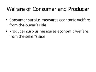 Welfare of Consumer and Producer
• Consumer surplus measures economic welfare
from the buyer’s side.
• Producer surplus measures economic welfare
from the seller’s side.
 