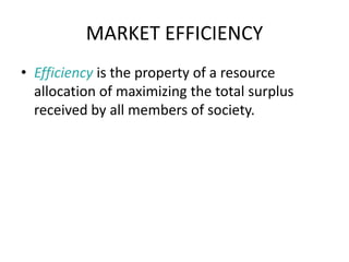 MARKET EFFICIENCY
• Efficiency is the property of a resource
allocation of maximizing the total surplus
received by all members of society.
 