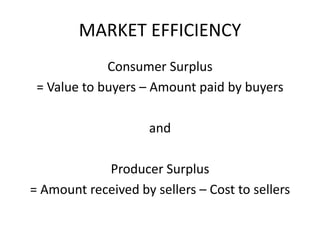 MARKET EFFICIENCY
Consumer Surplus
= Value to buyers – Amount paid by buyers
and
Producer Surplus
= Amount received by sellers – Cost to sellers
 