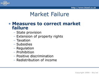 http://www.bized.co.uk
Copyright 2006 – Biz/ed
Market Failure
• Measures to correct market
failure
– State provision
– Extension of property rights
– Taxation
– Subsidies
– Regulation
– Prohibition
– Positive discrimination
– Redistribution of income
 