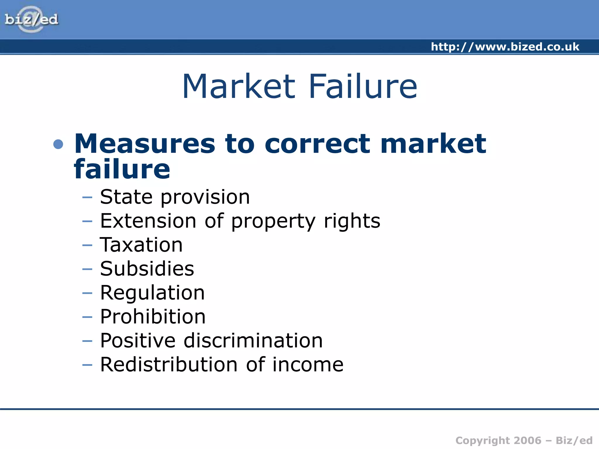 http://www.bized.co.uk
Copyright 2006 – Biz/ed
Market Failure
• Measures to correct market
failure
– State provision
– Extension of property rights
– Taxation
– Subsidies
– Regulation
– Prohibition
– Positive discrimination
– Redistribution of income
 