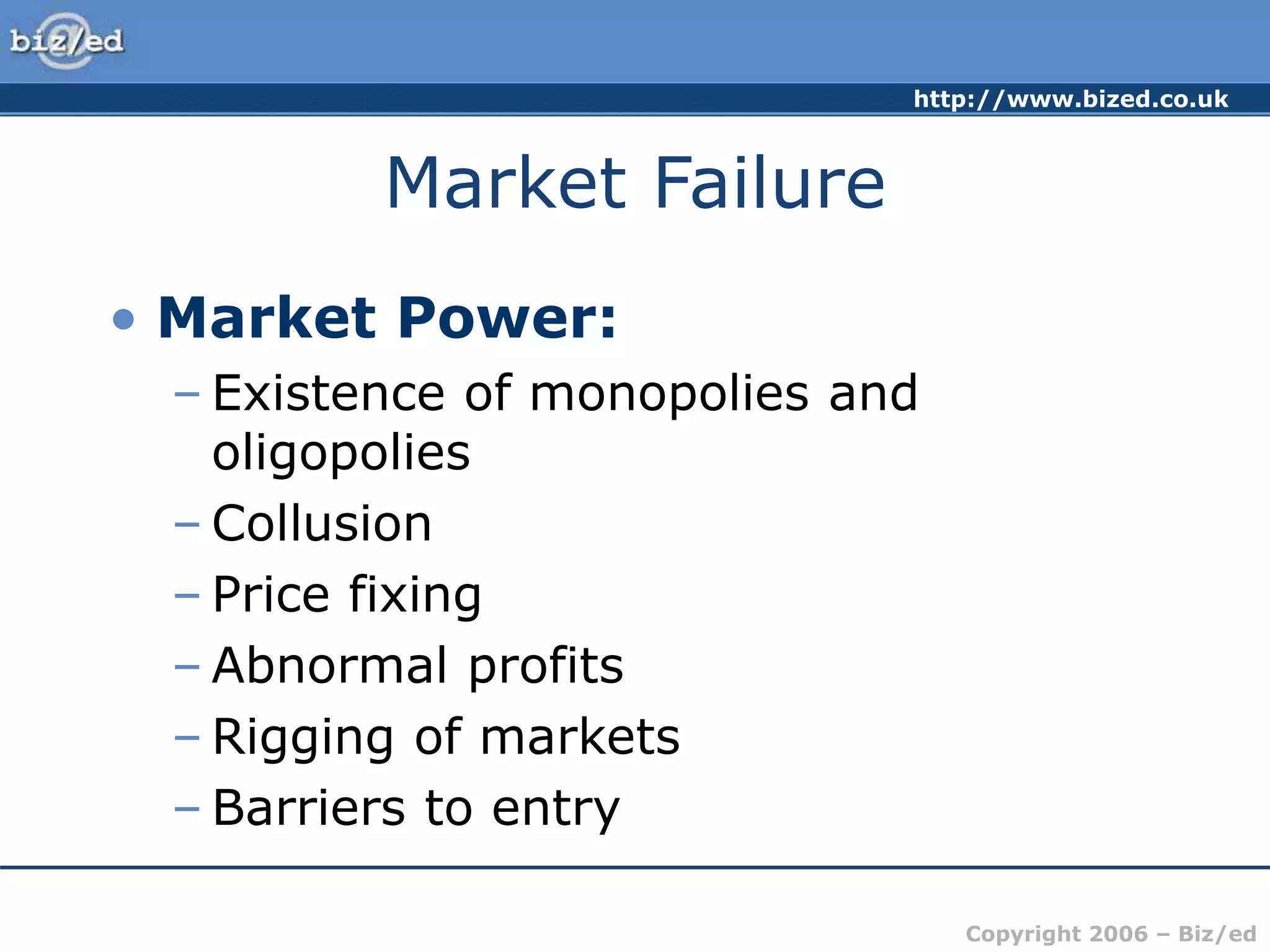 http://www.bized.co.uk
Copyright 2006 – Biz/ed
Market Failure
• Market Power:
– Existence of monopolies and
oligopolies
– Collusion
– Price fixing
– Abnormal profits
– Rigging of markets
– Barriers to entry
 