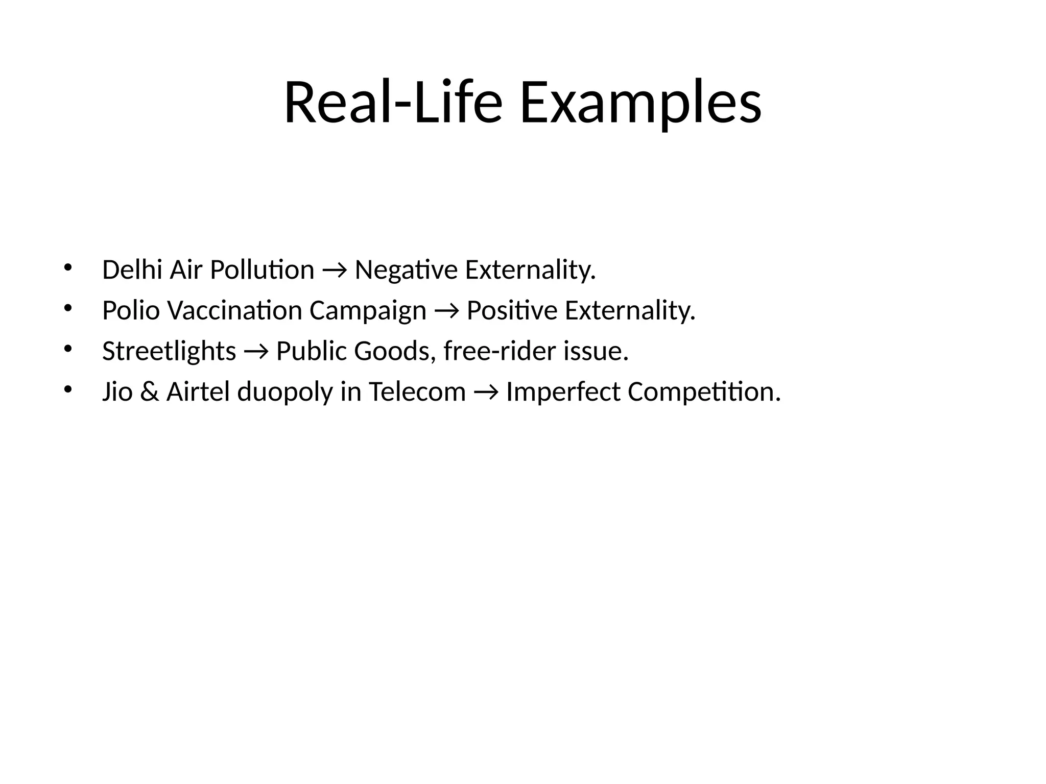 Real-Life Examples • Delhi Air Pollution → Negative Externality. • Polio Vaccination Campaign → Positive Externality. • Streetlights → Public Goods, free-rider issue. • Jio & Airtel duopoly in Telecom → Imperfect Competition. 