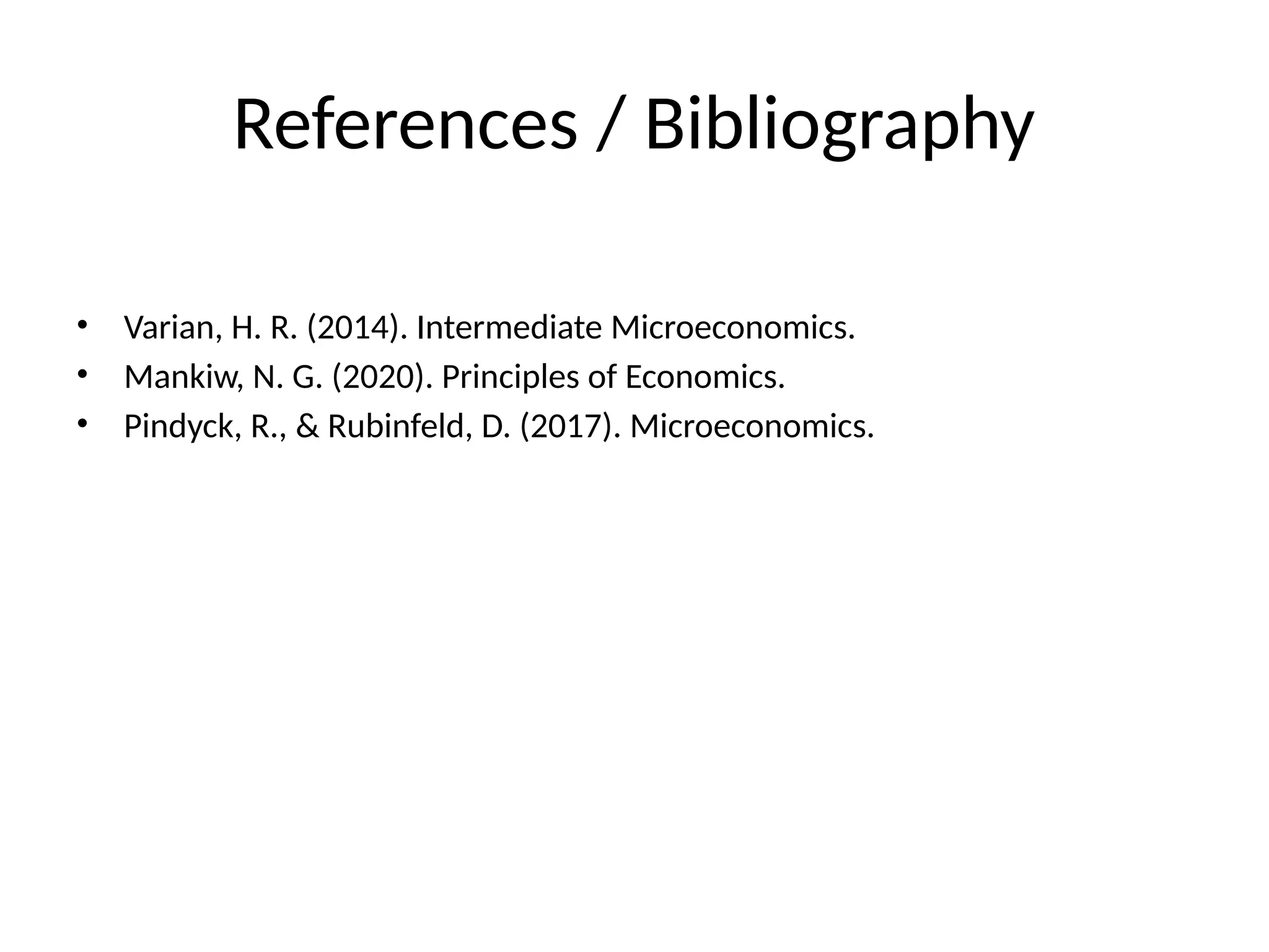 References / Bibliography • Varian, H. R. (2014). Intermediate Microeconomics. • Mankiw, N. G. (2020). Principles of Economics. • Pindyck, R., & Rubinfeld, D. (2017). Microeconomics. 