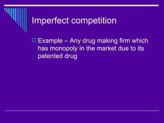 Imperfect competition

 Example – Any drug making firm which
  has monopoly in the market due to its
  patented drug
 