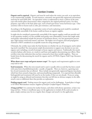 Section 3 notes
      Organic seed is required. Organic seed must be used unless the variety you seek, or its equivalent,
      is not commercially available. In such instances, untreated, non-genetically engineered conventional
      seed may be used (§205.204). An equivalent variety is understood to mean a cultivar of the same
      type with similar plant characteristics when compared to the original preferred variety. For these
      purposes, type refers to the basic plant type, such as head type lettuce versus leaf lettuce type. Char-
      acteristics refers to factors such as color, pest resistance, and maturation.
      According to the Regulations, an equivalent variety of seed or planting stock would be considered
      commercially unavailable if the farmer could not locate an organic supplier.
      It might also be considered commercially unavailable if the organic supplier could not provide seed
      in the quantities needed, or if the available seed quality were substandard. Factors that might make
      seed quality substandard include the presence of seed-borne disease, very low germination percent-
      ages, high noxious weed seed content, and more. The higher cost of organic seed and propagation
      materials is NOT considered an acceptable reason for using nonorganic seed.
      Ultimately, the certiﬁer must make the ﬁnal decision on whether the use of nonorganic seed or plant-
      ing stock is justiﬁed. You must present ample documentation to support your decision to use non-
      organic seed, including a record of attempts to locate organic seed sources. Traditionally this entails
      records of phone calls, letters, or e-mails to and from seed suppliers documenting your eﬀorts. Most
      certiﬁers want clear indication that you have contacted at least three suitable suppliers. There are
      handy forms for documenting the search for organic seed in ATTRA’s Organic Field Crops Documen-
      tation Forms.
      What about cover crops and green manure crops? The organic seed requirement applies to cover
      crop seed as well.
      Seed treatments. When the term treated seed is used, it usually refers to seed that has been coated
      with some form of prohibited pesticide—usually a fungicide. There are, however, a growing num-
      ber of seed treatments that are allowed. These include non-genetically engineered legume inoculants,
      which have been around a long time, and natural pelleting compounds. It is expected that allowable
      biofungicidal seed treatments will soon be on the market, if they are not already. If you are using
      or might be using an allowed seed treatment that does not fall into an obvious category in the table,
      attach a note or additional sheet that provides an explanation.
      Finding organic seed. Finding sources for organic seed can be challenging. A good place to begin
      is ATTRA’s Web database resource Suppliers of Seed for Certiﬁed Organic Production.
      A long seed list? It is common for market farmers, and others with diverse operations, to have very
      long seed lists. If there is insuﬃcient space on the application to include all the seeds you plan to
      plant, simply continue your list on a regular sheet of paper and attach it to the application.




www.attra.ncat.org                                                                                            Page 17
 