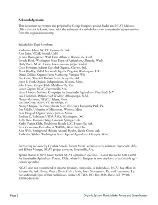 Acknowledgements:
         This document was written and prepared by George Kuepper, project leader and NCAT Midwest
         Oﬃce director in Lewis, Iowa, with the assistance of a stakeholder team comprised of representatives
         from the organic community.


         Stakeholder Team Members:
         Katherine Adam, NCAT, Fayetteville, Ark.
         Ann Baier, NCAT, Soquel, Calif.
         Jo Ann Baumgartner, Wild Farm Alliance, Watsonville, Calif.
         Brenda Book, Washington State Dept. of Agriculture, Olympia, Wash.
         Holly Born, NCAT, Lewis, Iowa (assistant project leader)
         Cissy Bowman, Indiana Certiﬁed Organic, Clayton, Ind.
         Mark Bradley, USDA National Organic Program, Washington, D.C.
         Diane Collins, Organic Farm Marketing, Viroqua, Wis.
         Lisa Cone, Waterfall Hollow Farm, Berryville, Ark.
         Joyce E. Ford, Organic Independents, Winona, Minn.
         John Foster, Oregon Tilth, McMinnville, Ore.
         Lance Gegner, NCAT, Fayetteville, Ark.
         Liana Hoodes, National Campaign for Sustainable Agriculture, Pine Bush, N.Y.
         Lisa Hummon, Defenders of Wildlife, Albuquerque, N.M.
         Nancy Matheson, NCAT, Helena, Mont.
         Lisa McCrory, NOFA-VT, Randolph, Vt.
         Nancy Ostiguy, The Pennsylvania State University, University Park, Pa.
         Jim Riddle, University of Minnesota, Winona, Minn.
         Pam Riesgraf, Organic Valley, Jordan, Minn.
         Barbara C. Robinson, USDA/AMS, Washington, D.C.
         Kelly Shea, Horizon Dairy, Colorado Springs, Colo.
         Kathy Turner-Cliﬀ t, Doubletree Ranch LLC, Huntsville, Ark.
         Sara Vickerman, Defenders of Wildlife, West Linn, Ore.
         Ann Wells, Springpond Holistic Animal Health, Prairie Grove, Ark.
         Katherine Withey, Washington State Dept. of Agriculture, Olympia, Wash.


         Formatting was done by Cynthia Arnold, former NCAT administrative assistant, Fayetteville, Ark.,
         and Robyn Metzger, NCAT project assistant, Fayetteville, Ark.
         Special thanks to Steve Diver, former NCAT agriculture specialist. Thanks also to the Kerr Center
         for Sustainable Agriculture, Poteau, Okla., where Mr. Kuepper is now employed as sustainable agri-
         culture specialist.
         NCAT does not recommend or endorse products, companies, or individuals. NCAT has oﬃces in
         Fayetteville, Ark.; Butte, Mont.; Davis, Calif.; Lewis, Iowa; Shavertown, Pa.; and Hammond, La.
         For additional copies of this publication, contact ATTRA, P.O. Box 3838, Butte, MT 59702;
         1-800-346-9140.




Page 2                                                         Organic System Plans: Market Farms and Greenhouses
 