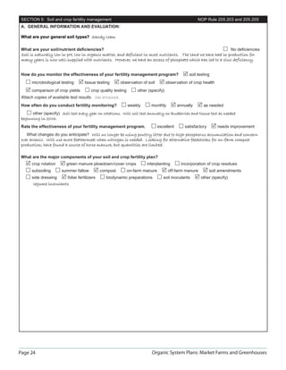 SECTION 5: Soil and crop fertility management                                                           NOP Rule 205.203 and 205.205
 A. GENERAL INFORMATION AND EVALUATION:

 What are your general soil types? Sandy loam

 What are your soil/nutrient deﬁciencies?                                                                                   No deﬁciencies
 Soil is naturally low in pH, low in organic matter, and deficient in most nutrients. The land we have had in production for
 many years is now well-supplied with nutrients. However, we have an excess of phosphate which has led to a zinc deficiency.


 How do you monitor the effectiveness of your fertility management program?                         soil testing
       microbiological testing        tissue testing      observation of soil          observation of crop health
       comparison of crop yields          crop quality testing       other (specify)
 Attach copies of available test results. See attached.
 How often do you conduct fertility monitoring?                  weekly     monthly           annually      as needed
       other (specify) Soil test every year on rotations. Will soil test annually on blueberries and tissue test as needed
 beginning in 2006.
 Rate the effectiveness of your fertility management program.                     excellent       satisfactory      needs improvement
    What changes do you anticipate? Will no longer be using poultry litter due to high phosphorus accumulation and concern
 over arsenic. Will use more feathermeal when nitrogen is needed. Looking for alternative feedstocks for on-farm compost
 production; have found a source of horse manure, but quantities are limited.

 What are the major components of your soil and crop fertility plan?
       crop rotation      green manure plowdown/cover crops               interplanting         incorporation of crop residues
       subsoiling      summer fallow            compost          on-farm manure         off-farm manure          soil amendments
       side dressing       foliar fertilizers     biodynamic preparations            soil inoculants      other (specify)
        legume inoculants




Page 24                                                                      Organic System Plans: Market Farms and Greenhouses
 