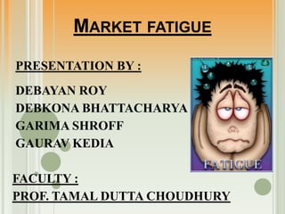Market fatigue PRESENTATION BY :  DEBAYAN ROY  DEBKONA BHATTACHARYA  GARIMA SHROFF  GAURAV KEDIA FACULTY : PROF. TAMAL DUTTA CHOUDHURY 