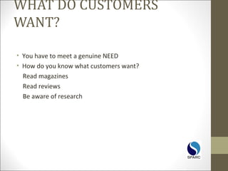 WHAT DO CUSTOMERS
WANT?
• You have to meet a genuine NEED
• How do you know what customers want?
Read magazines
Read reviews
Be aware of research
 