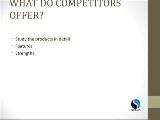 WHAT DO COMPETITORS
OFFER?
• Study the products in detail
• Features
• Strengths
 
