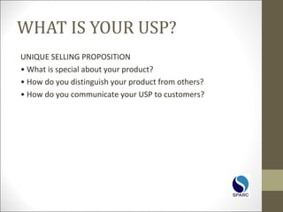 WHAT IS YOUR USP?
UNIQUE SELLING PROPOSITION
• What is special about your product?
• How do you distinguish your product from others?
• How do you communicate your USP to customers?
 