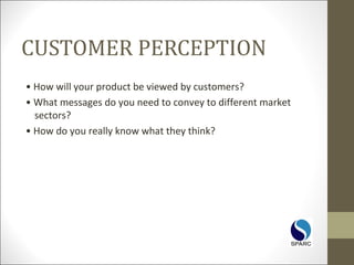 CUSTOMER PERCEPTION
• How will your product be viewed by customers?
• What messages do you need to convey to different market
sectors?
• How do you really know what they think?
 