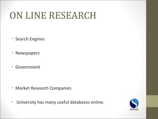 ON LINE RESEARCH
• Search Engines
• Newspapers
• Government
• Market Research Companies
• University has many useful databases online.
 