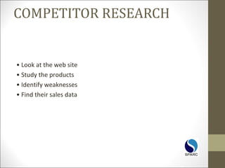 COMPETITOR RESEARCH
• Look at the web site
• Study the products
• Identify weaknesses
• Find their sales data
 