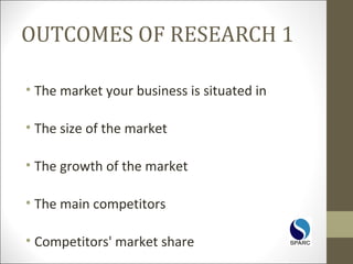 OUTCOMES OF RESEARCH 1
• The market your business is situated in
• The size of the market
• The growth of the market
• The main competitors
• Competitors' market share
 