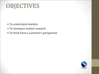 OBJECTIVES
• To understand markets
• To introduce market research
• To think from a customer's perspective
 
