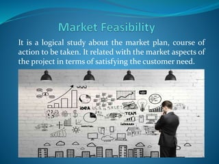It is a logical study about the market plan, course of
action to be taken. It related with the market aspects of
the project in terms of satisfying the customer need.
 