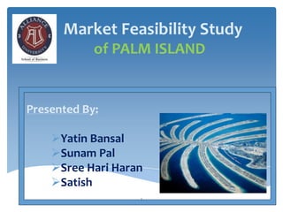 Market Feasibility Study
            of PALM ISLAND


Presented By:

    Yatin Bansal
    Sunam Pal
    Sree Hari Haran
    Satish
                   1
 