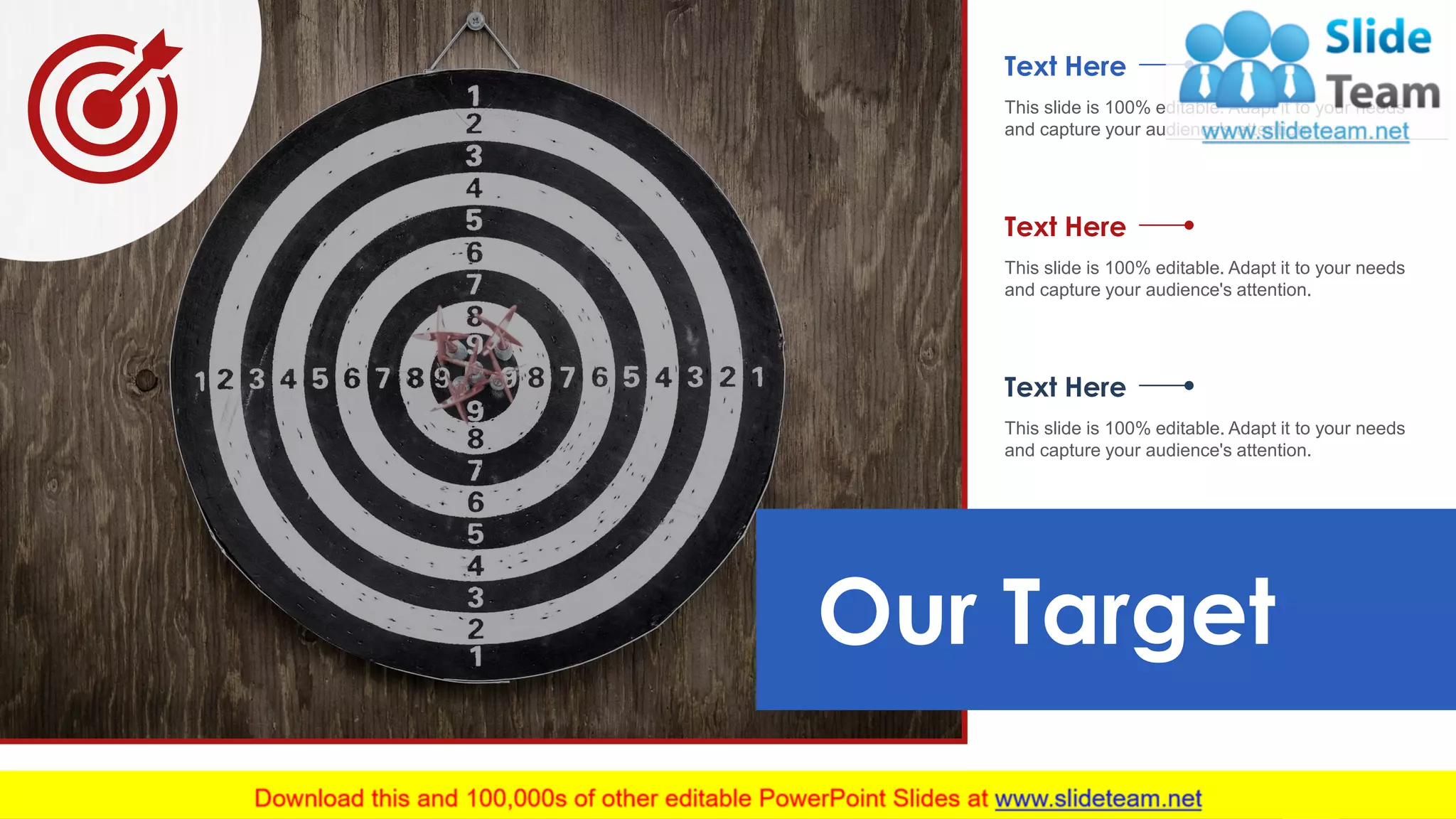Our Target
This slide is 100% editable. Adapt it to your needs
and capture your audience's attention.
Text Here
This slide is 100% editable. Adapt it to your needs
and capture your audience's attention.
Text Here
This slide is 100% editable. Adapt it to your needs
and capture your audience's attention.
Text Here
41
 