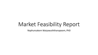 Market Feasibility Report
Naphunsakorn Waiyawuththanapoom, PhD
 