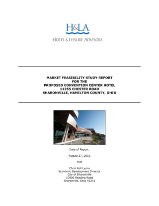 MARKET FEASIBILITY STUDY REPORT
FOR THE
PROPOSED CONVENTION CENTER HOTEL
11355 CHESTER ROAD
SHARONVILLE, HAMILTON COUNTY, OHIO
Date of Report:
August 27, 2013
FOR
Chris Xeil Lyons
Economic Development Director
City of Sharonville
10900 Reading Road
Sharonville, Ohio 45241
 