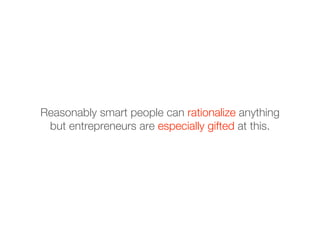 Reasonably smart people can rationalize anything
 but entrepreneurs are especially gifted at this.
 