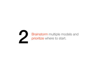 2   Brainstorm multiple models and
    prioritize where to start.
 