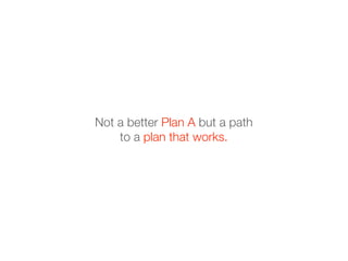 Not a better Plan A but a path
    to a plan that works.
 