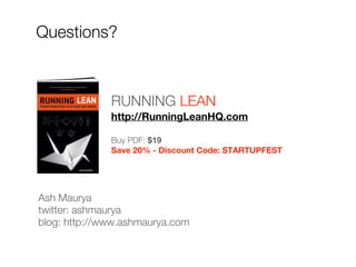 Questions?



              RUNNING LEAN
              http://RunningLeanHQ.com

              Buy PDF: $19
              Save 20% - Discount Code: STARTUPFEST




Ash Maurya
twitter: ashmaurya
blog: http://www.ashmaurya.com
 
