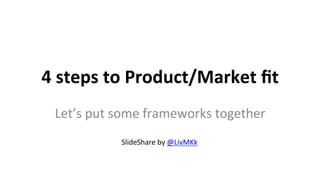 4	
  steps	
  to	
  Product/Market	
  ﬁt	
  
Let’s	
  put	
  some	
  frameworks	
  together	
  
SlideShare	
  by	
  @LivMKk	
  
 