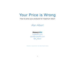 marketﬁt.com
alan@marketﬁt.com
@A_Albert
Presentation copyright © 2017 Alan Albert All rights reserved
Alan Albert
How to price your products for maximum return
Your Price is Wrong
1
 