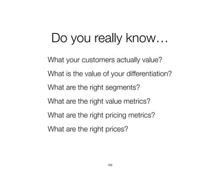 Do you really know…
What your customers actually value?
What is the value of your differentiation?
What are the right segments?
What are the right value metrics?
What are the right pricing metrics?
What are the right prices?
102
 