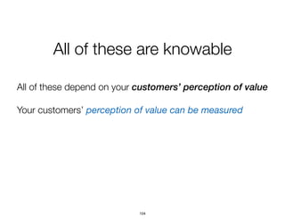 All of these are knowable
All of these depend on your customers’ perception of value
Your customers’ perception of value can be measured
104
 
