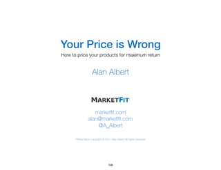 marketﬁt.com
alan@marketﬁt.com
@A_Albert
Presentation copyright © 2017 Alan Albert All rights reserved
Alan Albert
Your Price is Wrong
How to price your products for maximum return
108
 
