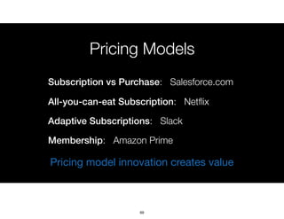 Pricing Models
Subscription vs Purchase: Salesforce.com
All-you-can-eat Subscription: Netﬂix
Adaptive Subscriptions: Slack
Membership: Amazon Prime
Pricing model innovation creates value
69
 
