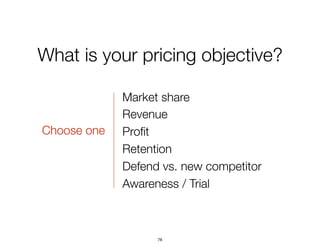 What is your pricing objective?
Market share
Revenue
Proﬁt
Retention
Defend vs. new competitor
Awareness / Trial
Choose one
76
 