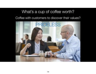 What’s a cup of coffee worth?
Coffee with customers to discover their values?
PRICELESS
106
 