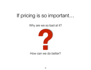 ?
If pricing is so important…
Why are we so bad at it?
How can we do better?
36
 