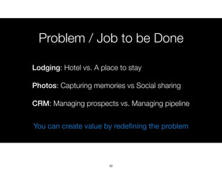 Problem / Job to be Done
You can create value by redeﬁning the problem
Lodging: Hotel vs. A place to stay
Photos: Capturin...