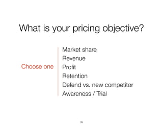 What is your pricing objective?
Market share
Revenue
Proﬁt
Retention
Defend vs. new competitor
Awareness / Trial
Choose on...
