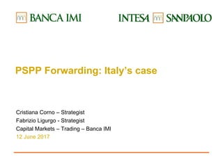 PSPP Forwarding: Italy’s case
Cristiana Corno – Strategist
Fabrizio Ligurgo - Strategist
Capital Markets – Trading – Banca IMI
12 June 2017
 