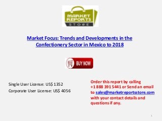 Market Focus: Trends and Developments in the
Confectionery Sector in Mexico to 2018
Single User License: US$ 1352
Corporate User License: US$ 4056
Order this report by calling
+1 888 391 5441 or Send an email
to sales@marketreportsstore.com
with your contact details and
questions if any.
1
 