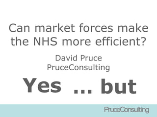 Can market forces make
the NHS more efficient?
        David Pruce
      PruceConsulting

  Yes … but
 