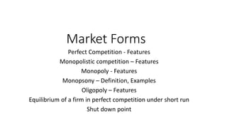 Market Forms
Perfect Competition - Features
Monopolistic competition – Features
Monopoly - Features
Monopsony – Definition, Examples
Oligopoly – Features
Equilibrium of a firm in perfect competition under short run
Shut down point
 