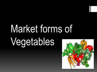 Market forms of
Vegetables
 