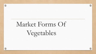 Market Forms Of
Vegetables
 