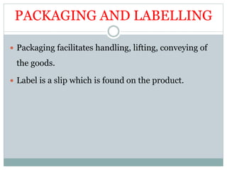 PACKAGING AND LABELLING
 Packaging facilitates handling, lifting, conveying of
the goods.
 Label is a slip which is found on the product.
 
