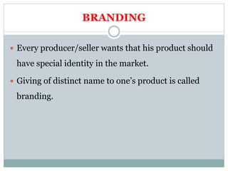BRANDING
 Every producer/seller wants that his product should
have special identity in the market.
 Giving of distinct name to one’s product is called
branding.
 
